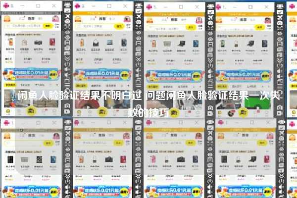 闲鱼人脸验证结果不明白过 问题闲鱼人脸验证结果一次失败的技巧